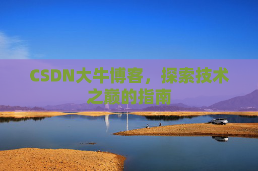 CSDN大牛博客,探索技术之巅的指南 CSDN大牛博客,探索技术之巅的指南